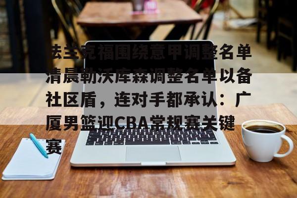 leyu,乐鱼体育-关于法兰克福围绕意甲调整名单清晨勒沃库森调整名单以备社区盾，连对手都承认：广厦男篮迎CBA常规赛关键赛的信息